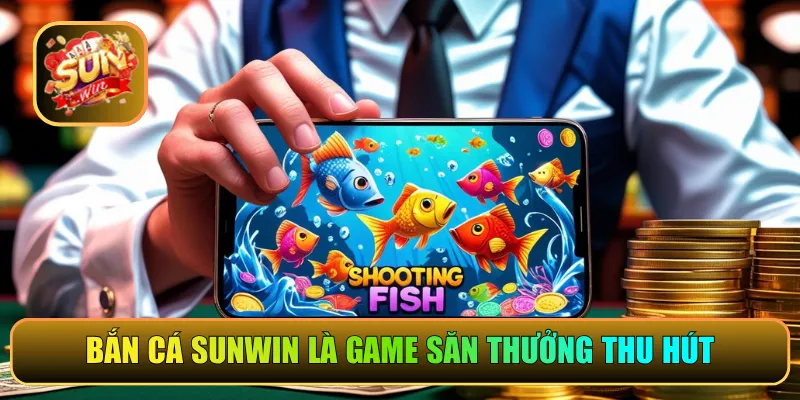 Bắn cá Sunwin là game săn thưởng thu hút